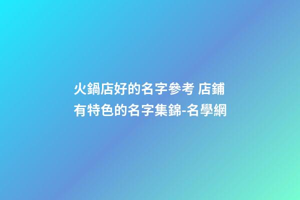 火鍋店好的名字參考 店鋪有特色的名字集錦-名學網-第1張-店鋪起名-玄機派